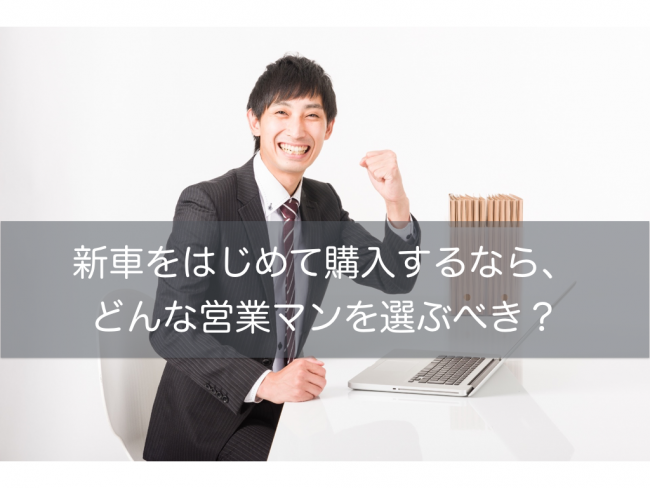 新車をはじめて購入するならどんな営業 セールス マン選ぶべき クルマハック 車を高く売る方法